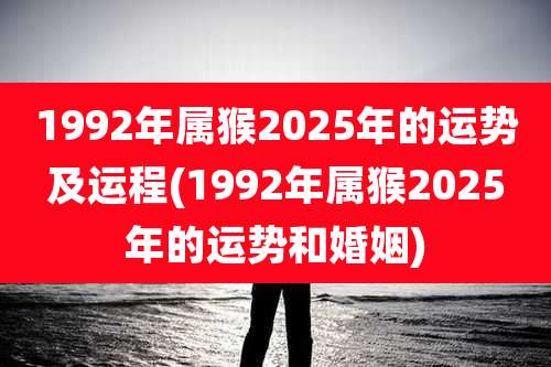 1992年属猴2025年的运势及运程(1992年属猴2025年的运势和婚姻)
