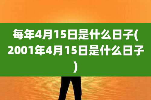 每年4月15日是什么日子(2001年4月15日是什么日子)