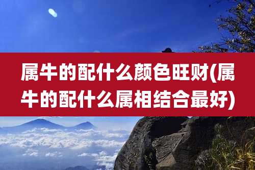 属牛的配什么颜色旺财(属牛的配什么属相结合最好)