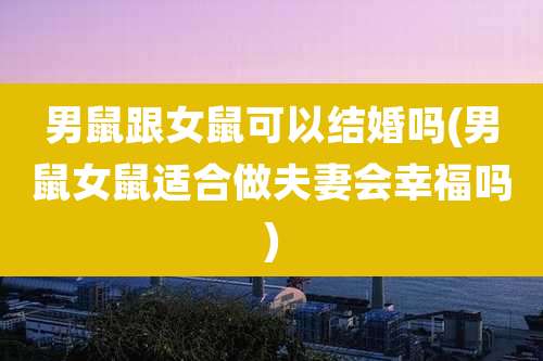 男鼠跟女鼠可以结婚吗(男鼠女鼠适合做夫妻会幸福吗)
