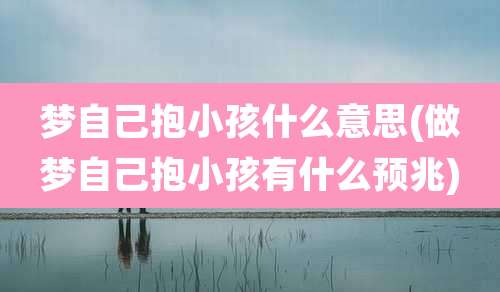 梦自己抱小孩什么意思(做梦自己抱小孩有什么预兆)