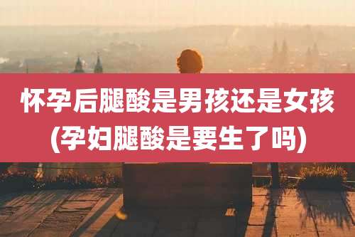 怀孕后腿酸是男孩还是女孩(孕妇腿酸是要生了吗)