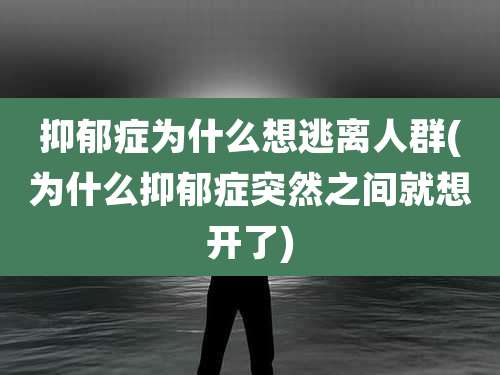 抑郁症为什么想逃离人群(为什么抑郁症突然之间就想开了)