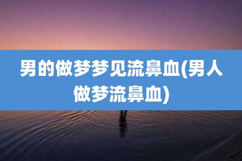 男的做梦梦见流鼻血(男人做梦流鼻血)