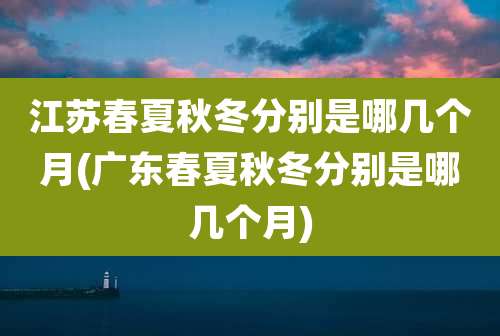 江苏春夏秋冬分别是哪几个月(广东春夏秋冬分别是哪几个月)