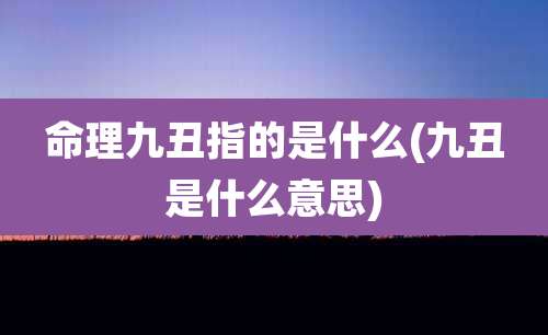 命理九丑指的是什么(九丑是什么意思)