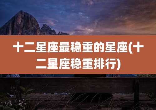 十二星座最稳重的星座(十二星座稳重排行)