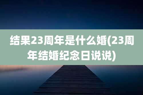 结果23周年是什么婚(23周年结婚纪念日说说)