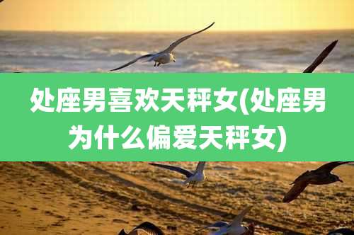 处座男喜欢天秤女(处座男为什么偏爱天秤女)