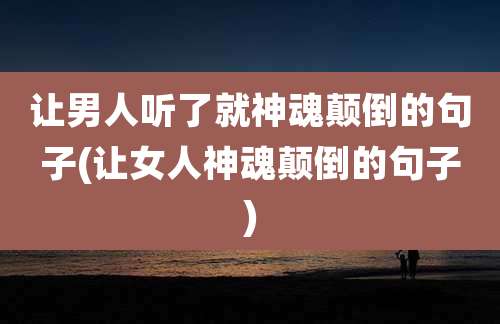 让男人听了就神魂颠倒的句子(让女人神魂颠倒的句子)