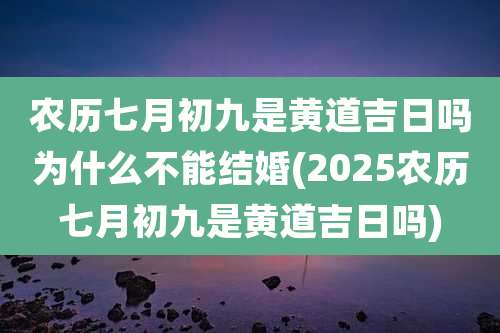 农历七月初九是黄道吉日吗为什么不能结婚(2025农历七月初九是黄道吉日吗)