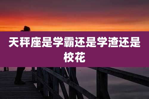 天秤座是学霸还是学渣还是校花