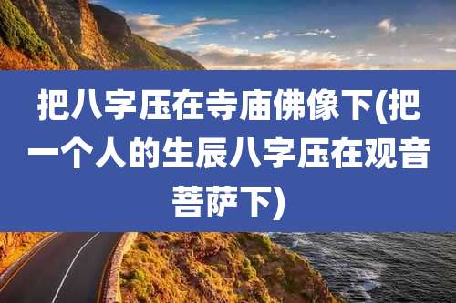 把八字压在寺庙佛像下(把一个人的生辰八字压在观音菩萨下)
