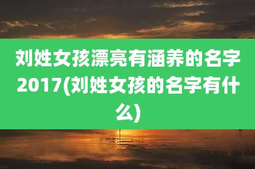 刘姓女孩漂亮有涵养的名字2017(刘姓女孩的名字有什么)
