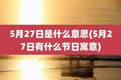 5月27日是什么意思(5月27日有什么节日寓意)