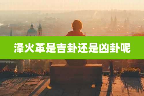 泽火革是吉卦还是凶卦呢