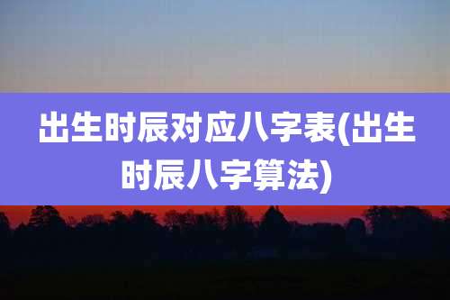 出生时辰对应八字表(出生时辰八字算法)