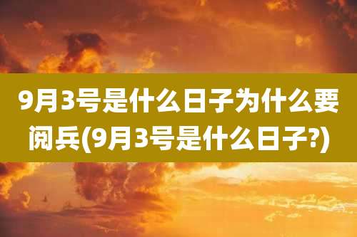 9月3号是什么日子为什么要阅兵(9月3号是什么日子?)