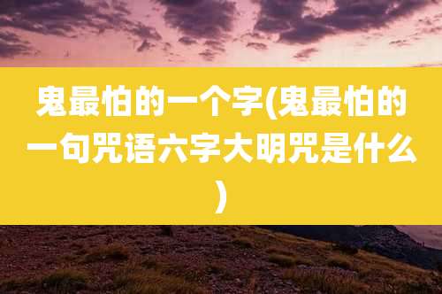 鬼最怕的一个字(鬼最怕的一句咒语六字大明咒是什么)