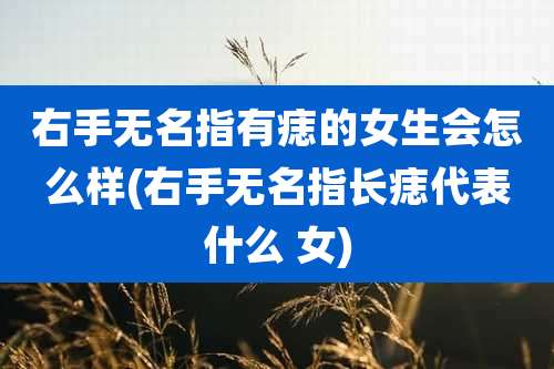 右手无名指有痣的女生会怎么样(右手无名指长痣代表什么 女)