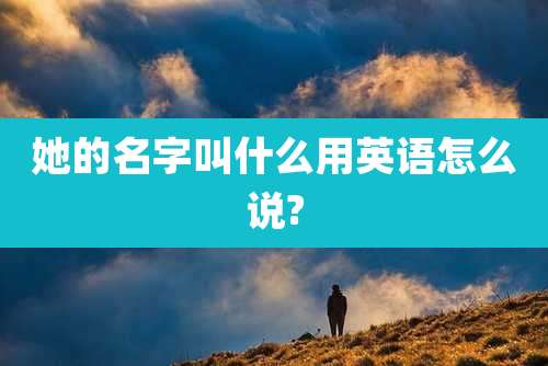 她的名字叫什么用英语怎么说?