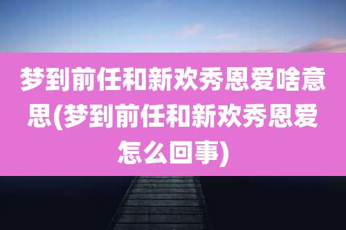 梦到前任和新欢秀恩爱啥意思(梦到前任和新欢秀恩爱怎么回事)