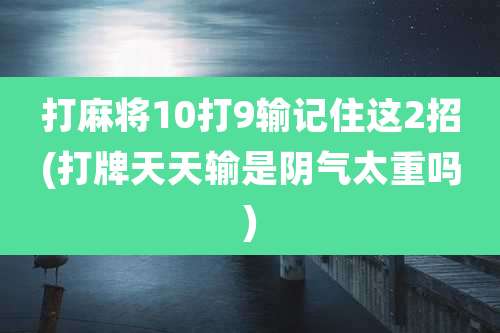 打麻将10打9输记住这2招(打牌天天输是阴气太重吗)