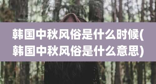 韩国中秋风俗是什么时候(韩国中秋风俗是什么意思)
