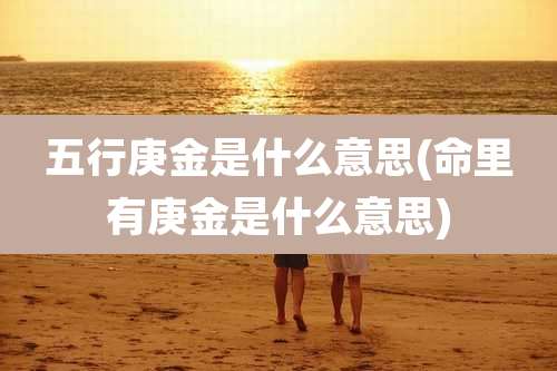 五行庚金是什么意思(命里有庚金是什么意思)