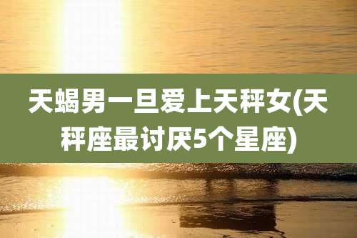 天蝎男一旦爱上天秤女(天秤座最讨厌5个星座)