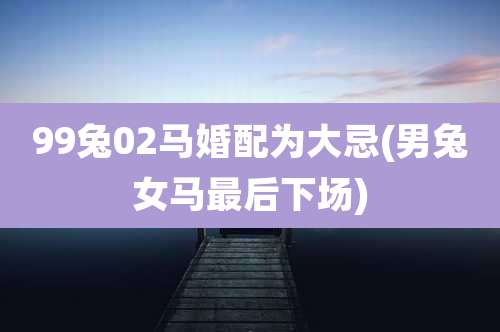 99兔02马婚配为大忌(男兔女马最后下场)