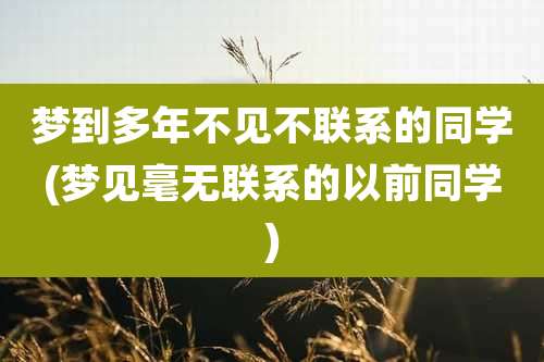 梦到多年不见不联系的同学(梦见毫无联系的以前同学)