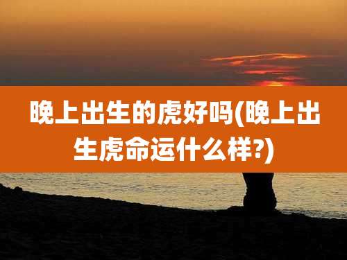 晚上出生的虎好吗(晚上出生虎命运什么样?)