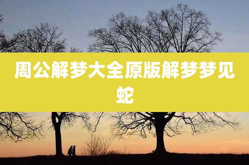 周公解梦大全原版解梦梦见蛇