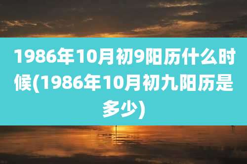1986年10月初9阳历什么时候(1986年10月初九阳历是多少)