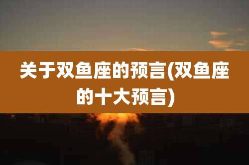 关于双鱼座的预言(双鱼座的十大预言)