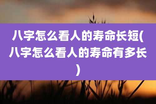 八字怎么看人的寿命长短(八字怎么看人的寿命有多长)