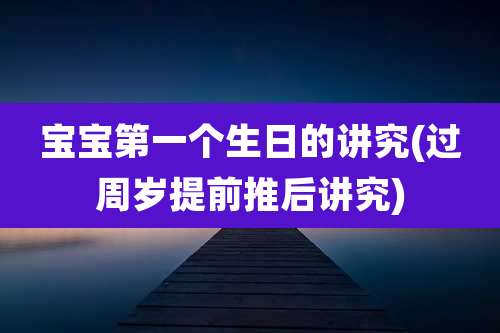 宝宝第一个生日的讲究(过周岁提前推后讲究)