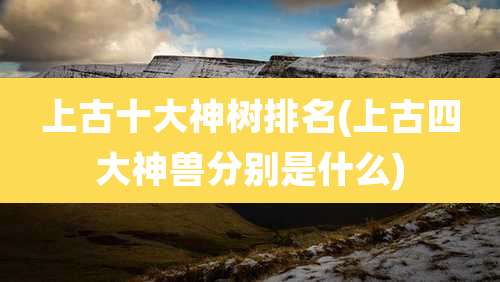 上古十大神树排名(上古四大神兽分别是什么)