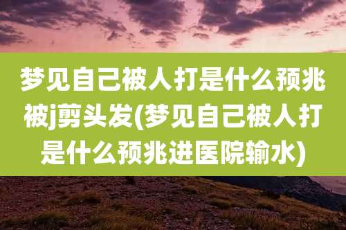 梦见自己被人打是什么预兆被j剪头发(梦见自己被人打是什么预兆进医院输水)