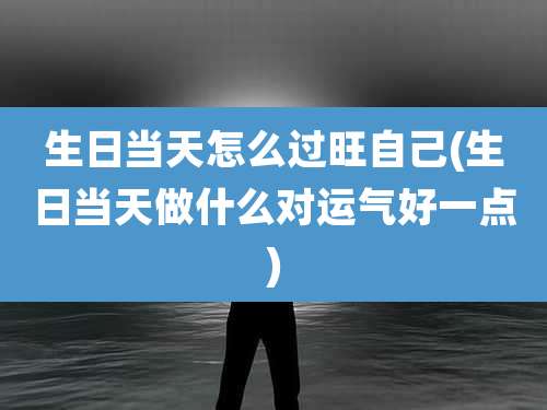 生日当天怎么过旺自己(生日当天做什么对运气好一点)