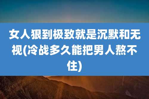 女人狠到极致就是沉默和无视(冷战多久能把男人熬不住)