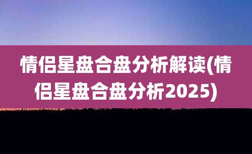 情侣星盘合盘分析解读(情侣星盘合盘分析2025)