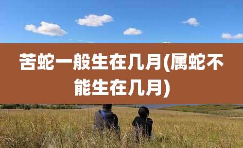 苦蛇一般生在几月(属蛇不能生在几月)