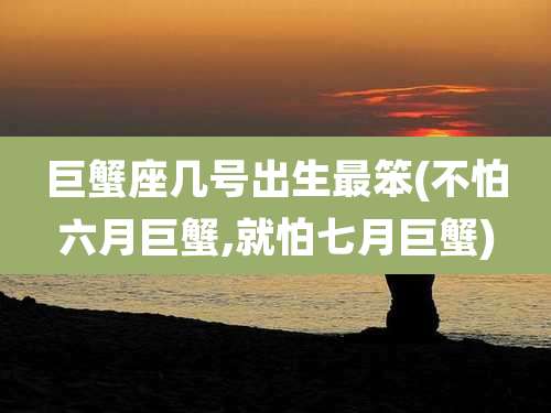 巨蟹座几号出生最笨(不怕六月巨蟹,就怕七月巨蟹)