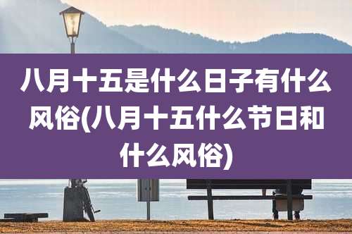 八月十五是什么日子有什么风俗(八月十五什么节日和什么风俗)
