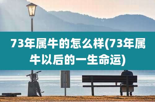 73年属牛的怎么样(73年属牛以后的一生命运)