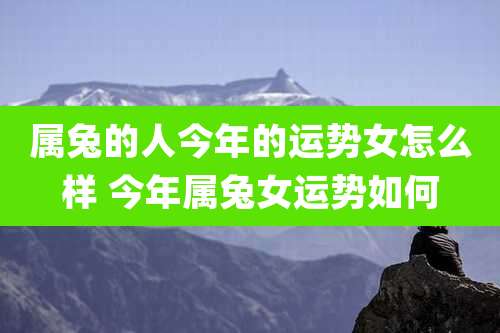 属兔的人今年的运势女怎么样 今年属兔女运势如何