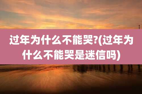 过年为什么不能哭?(过年为什么不能哭是迷信吗)