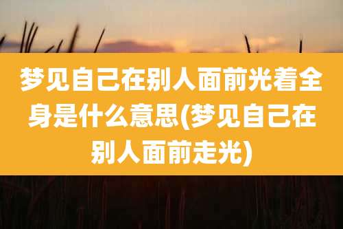 梦见自己在别人面前光着全身是什么意思(梦见自己在别人面前走光)
